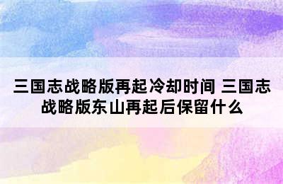 三国志战略版再起冷却时间 三国志战略版东山再起后保留什么